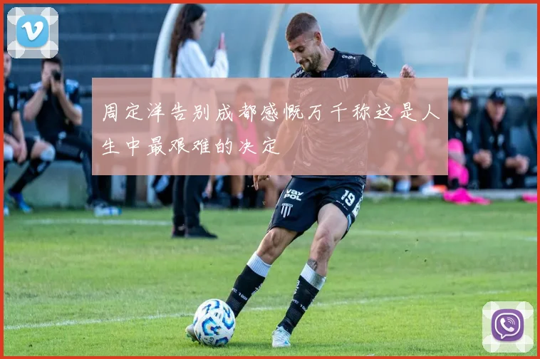 周定洋告别成都感慨万千称这是人生中最艰难的决定