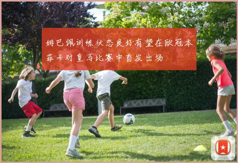 姆巴佩训练状态良好有望在欧冠本菲卡对皇马比赛中首发出场