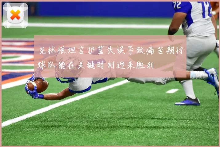 克林根坦言护筐失误导致痛苦期待球队能在关键时刻迎来胜利