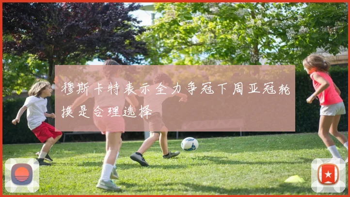 穆斯卡特表示全力争冠下周亚冠轮换是合理选择