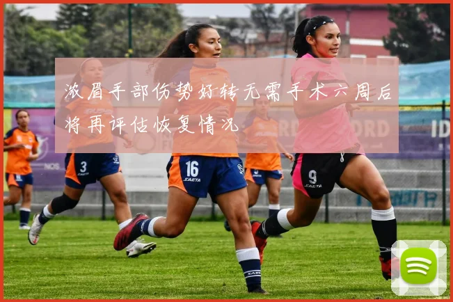 浓眉手部伤势好转无需手术六周后将再评估恢复情况