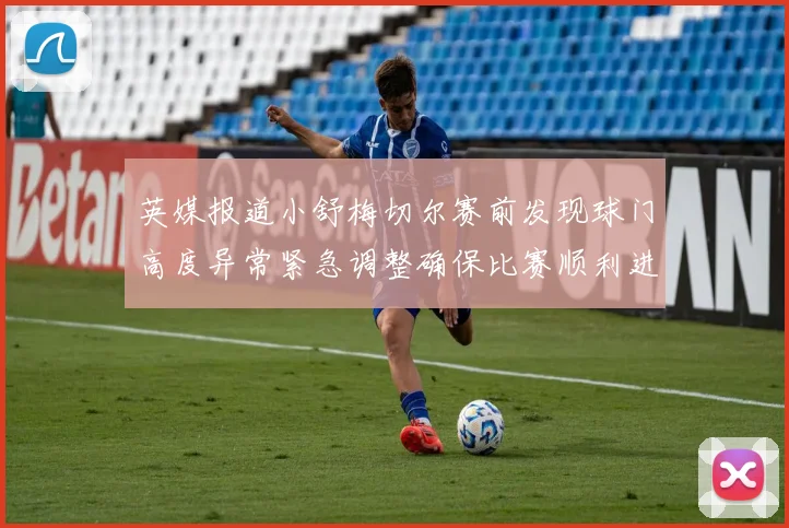 英媒报道小舒梅切尔赛前发现球门高度异常紧急调整确保比赛顺利进行