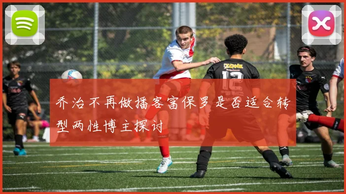 乔治不再做播客富保罗是否适合转型两性博主探讨