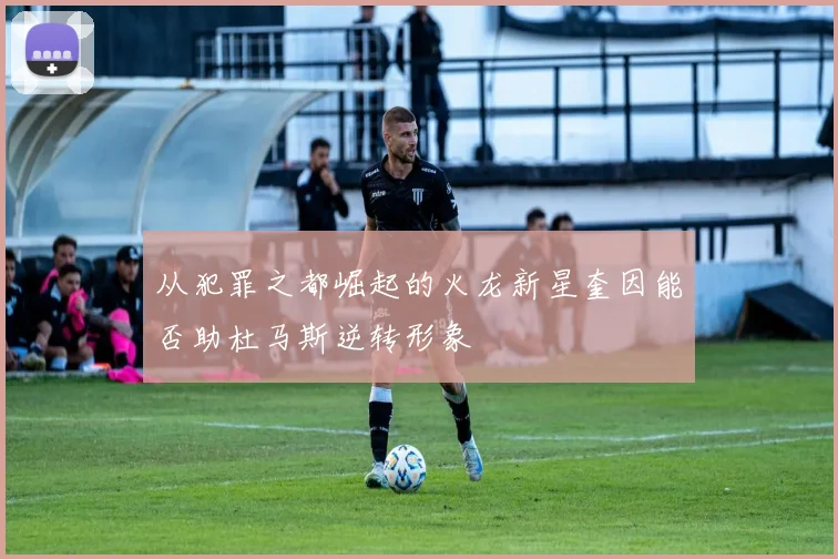 从犯罪之都崛起的火龙新星奎因能否助杜马斯逆转形象