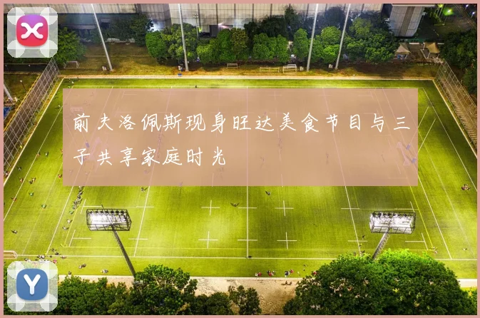 前夫洛佩斯现身旺达美食节目与三子共享家庭时光