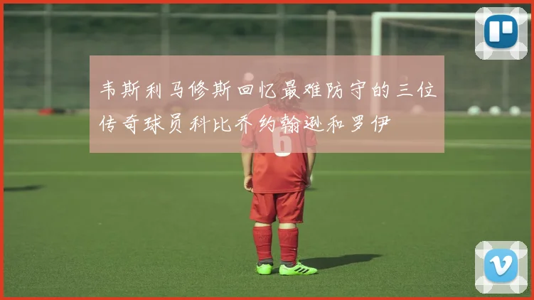 韦斯利马修斯回忆最难防守的三位传奇球员科比乔约翰逊和罗伊