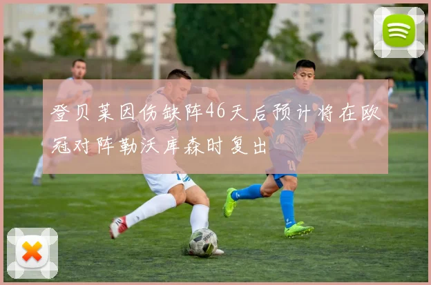 登贝莱因伤缺阵46天后预计将在欧冠对阵勒沃库森时复出