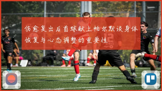 伤愈复出后首球献上帕尔默谈身体恢复与心态调整的重要性