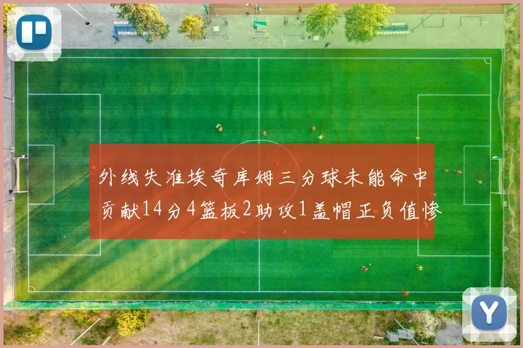外线失准埃奇库姆三分球未能命中贡献14分4篮板2助攻1盖帽正负值惨淡29