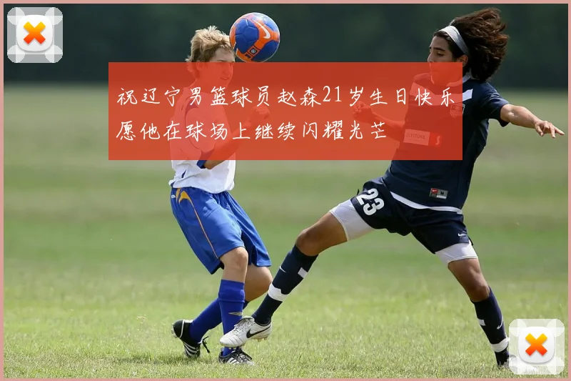 祝辽宁男篮球员赵森21岁生日快乐愿他在球场上继续闪耀光芒