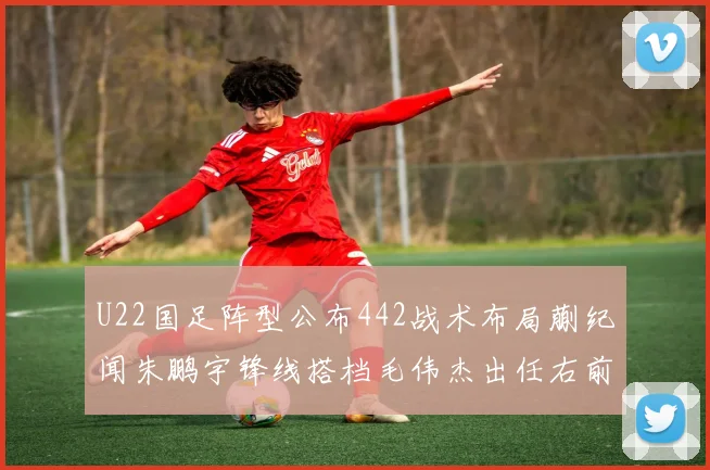 U22国足阵型公布442战术布局蒯纪闻朱鹏宇锋线搭档毛伟杰出任右前卫
