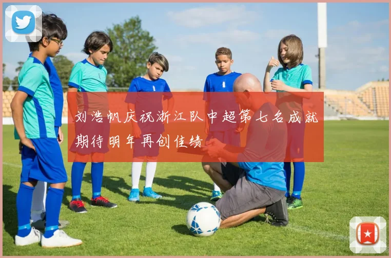 刘浩帆庆祝浙江队中超第七名成就期待明年再创佳绩