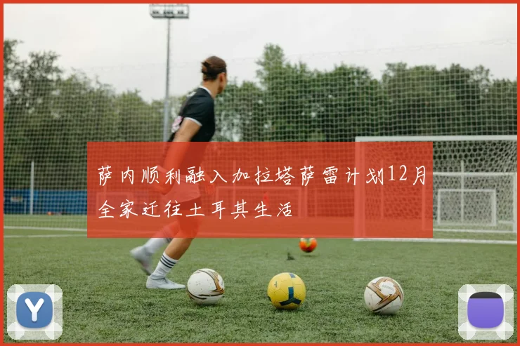 萨内顺利融入加拉塔萨雷计划12月全家迁往土耳其生活