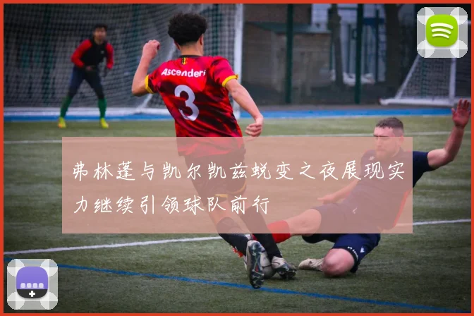 弗林蓬与凯尔凯兹蜕变之夜展现实力继续引领球队前行