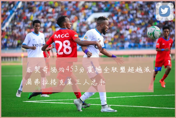东契奇场均453分震撼全联盟超越浓眉弗拉格克莱三人总和