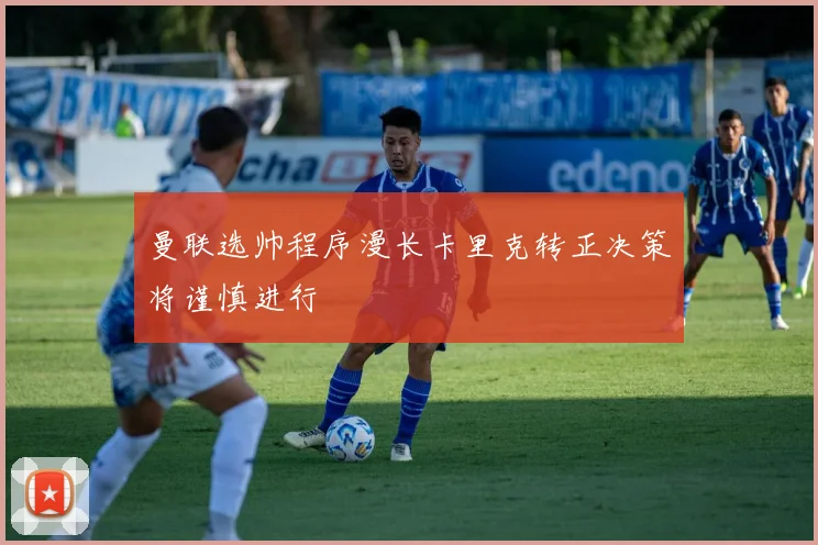 曼联选帅程序漫长卡里克转正决策将谨慎进行