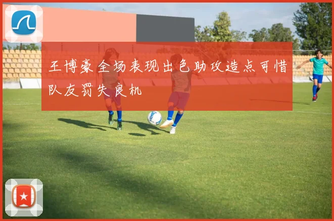 王博豪全场表现出色助攻造点可惜队友罚失良机