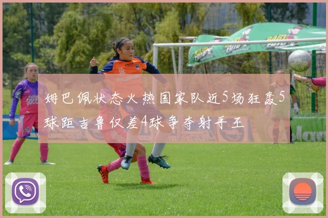 姆巴佩状态火热国家队近5场狂轰5球距吉鲁仅差4球争夺射手王