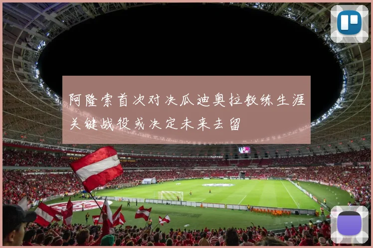 阿隆索首次对决瓜迪奥拉教练生涯关键战役或决定未来去留