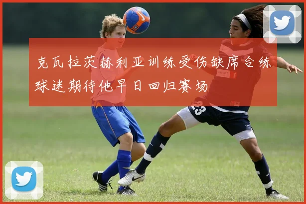 克瓦拉茨赫利亚训练受伤缺席合练球迷期待他早日回归赛场