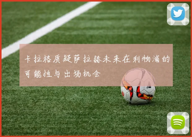 卡拉格质疑萨拉赫未来在利物浦的可能性与出场机会