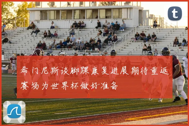 希门尼斯谈脚踝康复进展期待重返赛场为世界杯做好准备