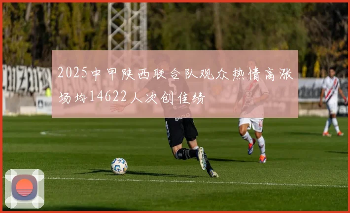 2025中甲陕西联合队观众热情高涨场均14622人次创佳绩