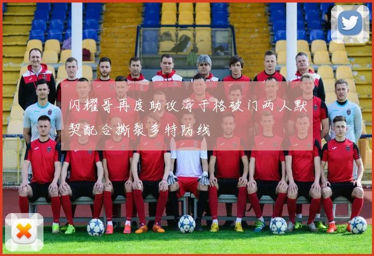 闪耀哥再度助攻海于格破门两人默契配合撕裂多特防线