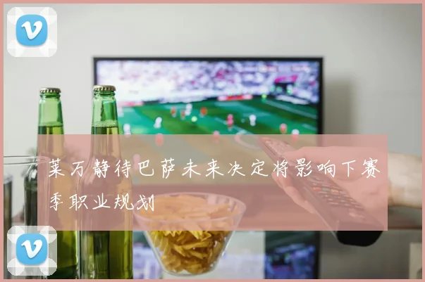 莱万静待巴萨未来决定将影响下赛季职业规划