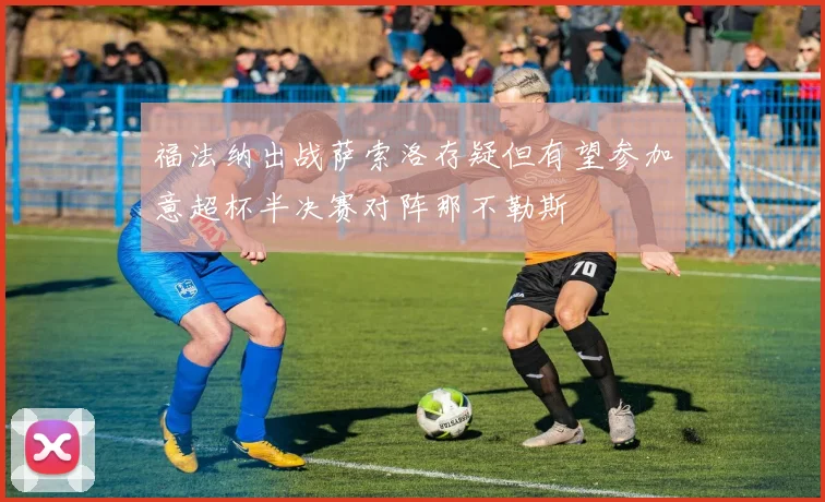 福法纳出战萨索洛存疑但有望参加意超杯半决赛对阵那不勒斯