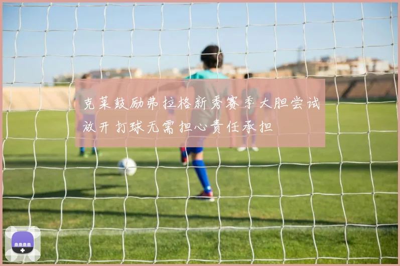 克莱鼓励弗拉格新秀赛季大胆尝试放开打球无需担心责任承担