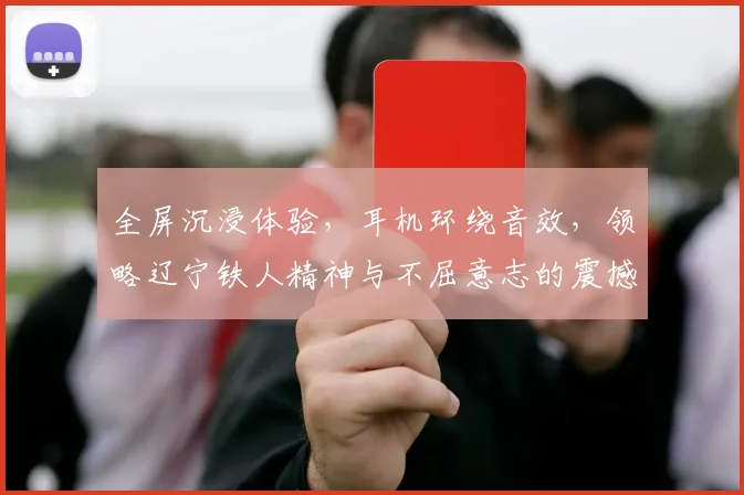 全屏沉浸体验，耳机环绕音效，领略辽宁铁人精神与不屈意志的震撼之旅