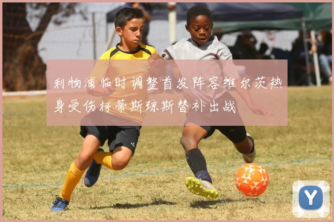 利物浦临时调整首发阵容维尔茨热身受伤柯蒂斯琼斯替补出战