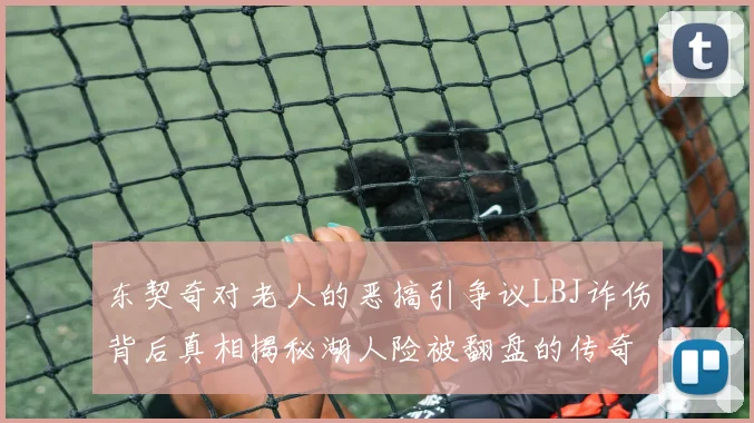 东契奇对老人的恶搞引争议LBJ诈伤背后真相揭秘湖人险被翻盘的传奇故事