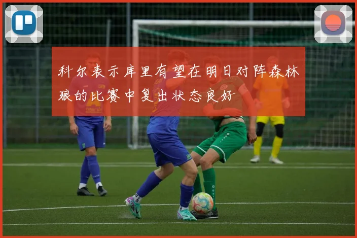 科尔表示库里有望在明日对阵森林狼的比赛中复出状态良好